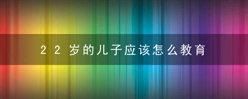 22岁的儿子应该怎么教育 22岁的儿子家长可以教育吗